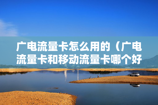 广电流量卡怎么用的（广电流量卡和移动流量卡哪个好）