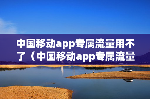 中国移动app专属流量用不了（中国移动app专属流量用不了导致超套餐）