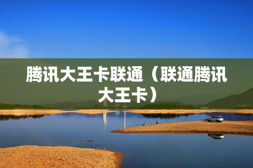 腾讯大王卡联通（联通腾讯大王卡）