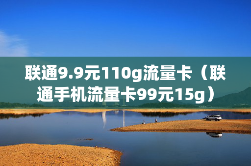 联通9.9元110g流量卡（联通手机流量卡99元15g）