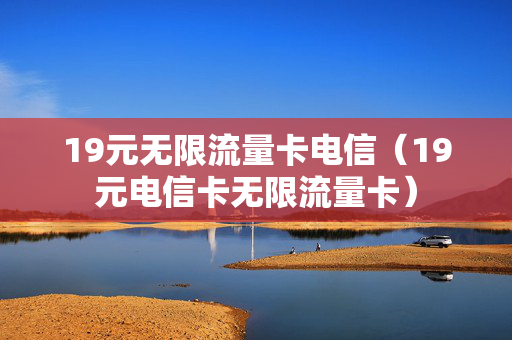 19元无限流量卡电信（19元电信卡无限流量卡）