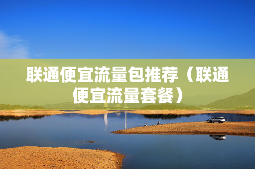 联通便宜流量包推荐（联通便宜流量套餐）