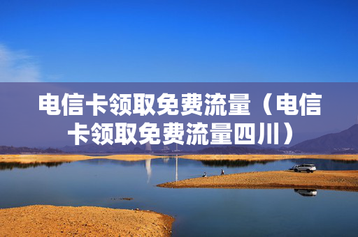 电信卡领取免费流量（电信卡领取免费流量四川）