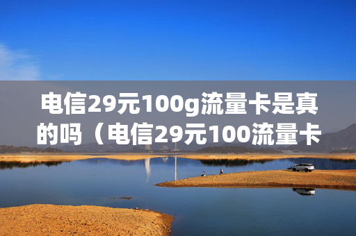 电信29元100g流量卡是真的吗（电信29元100流量卡是真的不?）