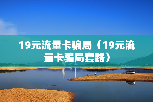 19元流量卡骗局（19元流量卡骗局套路）