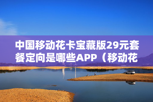 中国移动花卡宝藏版29元套餐定向是哪些APP（移动花卡宝藏版29元套餐定向流量）