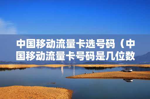 中国移动流量卡选号码（中国移动流量卡号码是几位数）