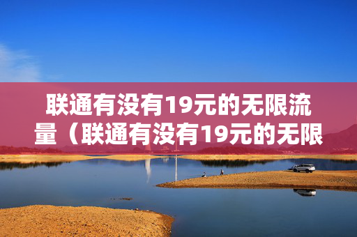 联通有没有19元的无限流量（联通有没有19元的无限流量套餐）