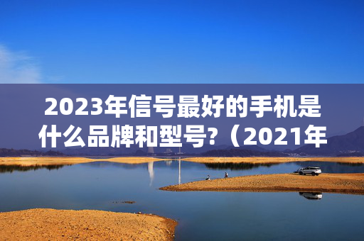 2023年信号最好的手机是什么品牌和型号?（2021年信号最好的手机是哪一款）