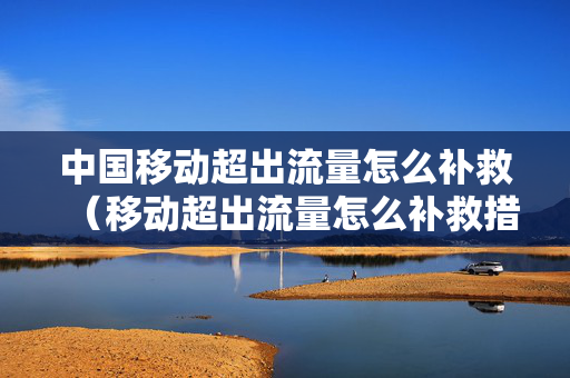 中国移动超出流量怎么补救（移动超出流量怎么补救措施）