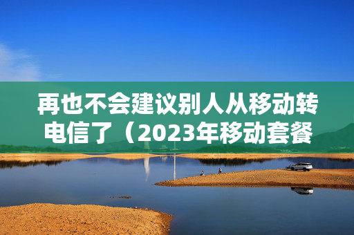 再也不会建议别人从移动转电信了（2023年移动套餐价格表）