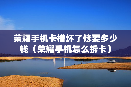 荣耀手机卡槽坏了修要多少钱（荣耀手机怎么拆卡）