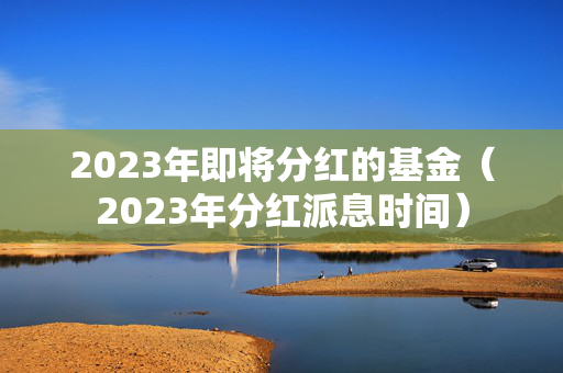 2023年即将分红的基金（2023年分红派息时间）
