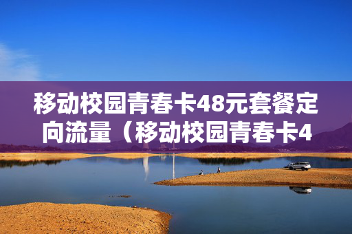 移动校园青春卡48元套餐定向流量（移动校园青春卡48元套餐定向流量都是那些软件）