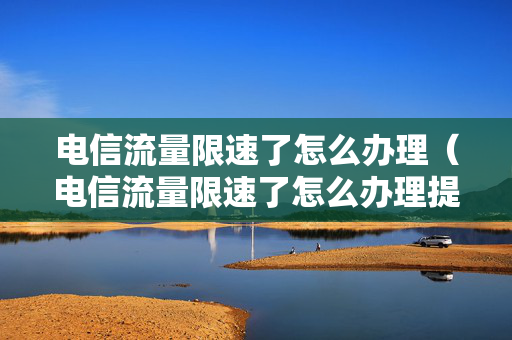 电信流量限速了怎么办理（电信流量限速了怎么办理提速包）