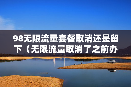 98无限流量套餐取消还是留下（无限流量取消了之前办理的会取消吗）