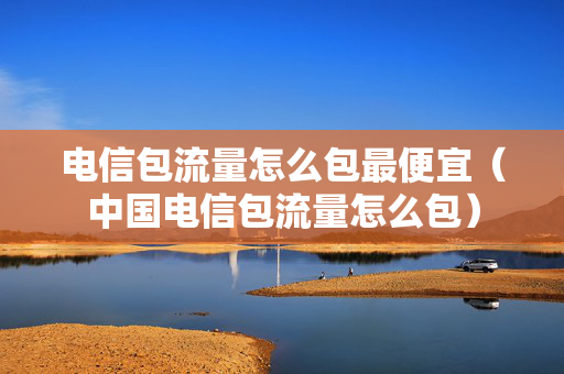 电信包流量怎么包最便宜（中国电信包流量怎么包）