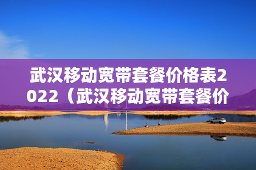 武汉移动宽带套餐价格表2022（武汉移动宽带套餐价格表）