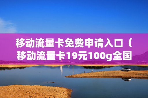 移动流量卡免费申请入口（移动流量卡19元100g全国通用）
