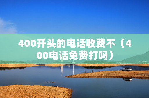 400开头的电话收费不（400电话免费打吗）