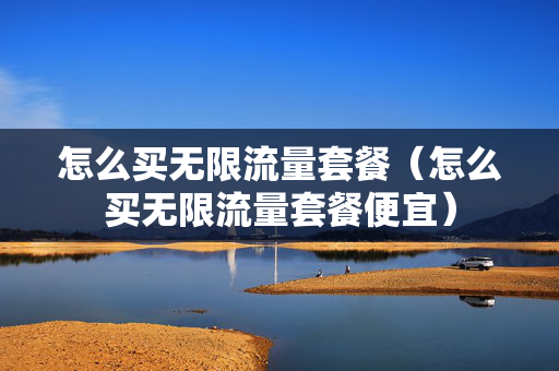 怎么买无限流量套餐（怎么买无限流量套餐便宜）