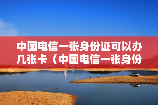 中国电信一张身份证可以办几张卡（中国电信一张身份证可以办几张卡吗）