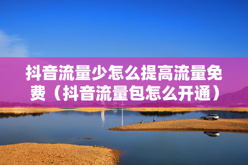 抖音流量少怎么提高流量免费（抖音流量包怎么开通）