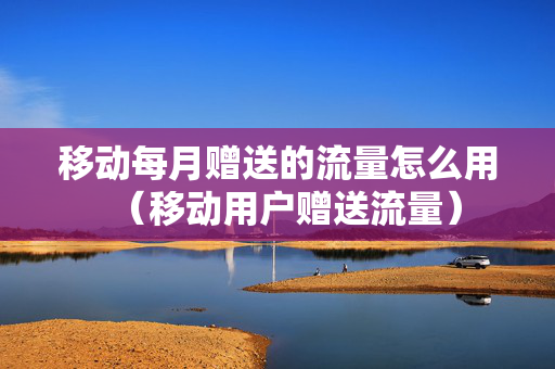 移动每月赠送的流量怎么用（移动用户赠送流量）