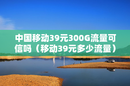 中国移动39元300G流量可信吗（移动39元多少流量）
