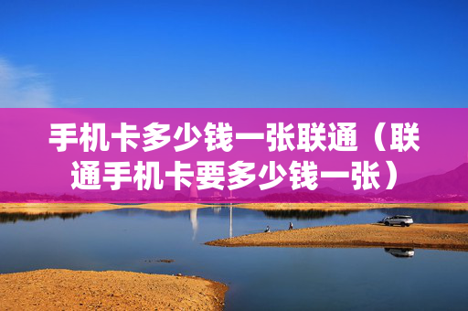手机卡多少钱一张联通（联通手机卡要多少钱一张）