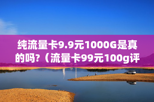 纯流量卡9.9元1000G是真的吗?（流量卡99元100g评测）