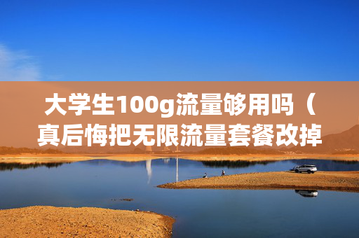 大学生100g流量够用吗（真后悔把无限流量套餐改掉了）