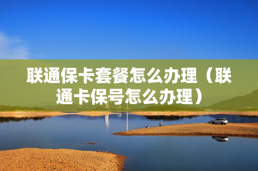 联通保卡套餐怎么办理（联通卡保号怎么办理）