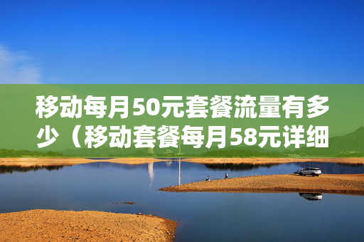 移动每月50元套餐流量有多少（移动套餐每月58元详细）