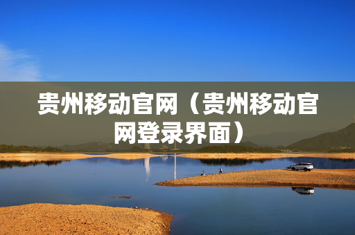 贵州移动官网（贵州移动官网登录界面）