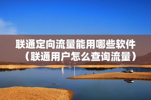 联通定向流量能用哪些软件（联通用户怎么查询流量）
