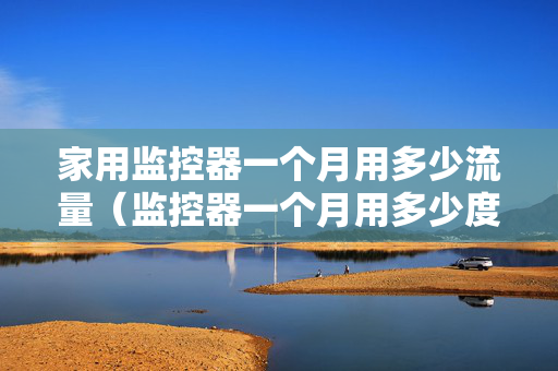 家用监控器一个月用多少流量（监控器一个月用多少度电）