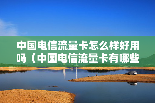 中国电信流量卡怎么样好用吗（中国电信流量卡有哪些套餐）