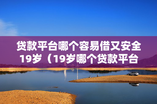 贷款平台哪个容易借又安全19岁（19岁哪个贷款平台必过）