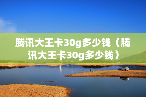 腾讯大王卡30g多少钱（腾讯大王卡30g多少钱）