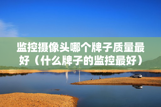 监控摄像头哪个牌子质量最好（什么牌子的监控最好）
