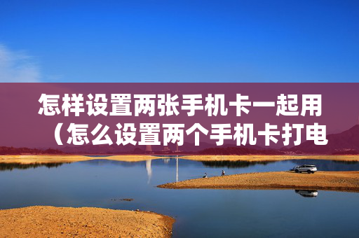 怎样设置两张手机卡一起用（怎么设置两个手机卡打电话）