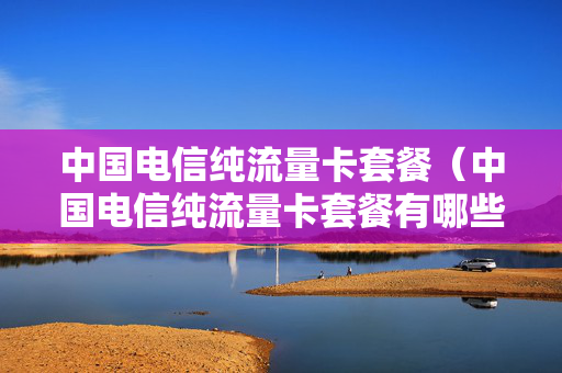 中国电信纯流量卡套餐（中国电信纯流量卡套餐有哪些）