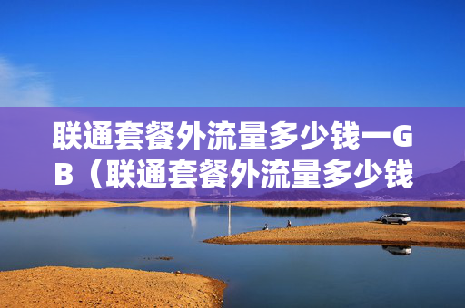 联通套餐外流量多少钱一GB（联通套餐外流量多少钱1mb）