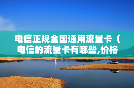 电信正规全国通用流量卡（电信的流量卡有哪些,价格有哪些）
