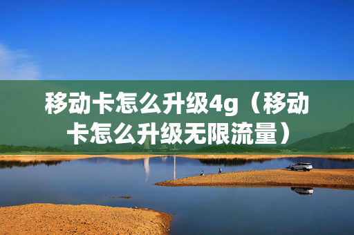 移动卡怎么升级4g（移动卡怎么升级无限流量）