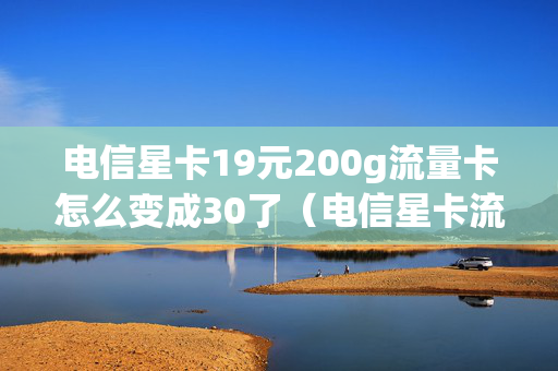 电信星卡19元200g流量卡怎么变成30了（电信星卡流量版19元）