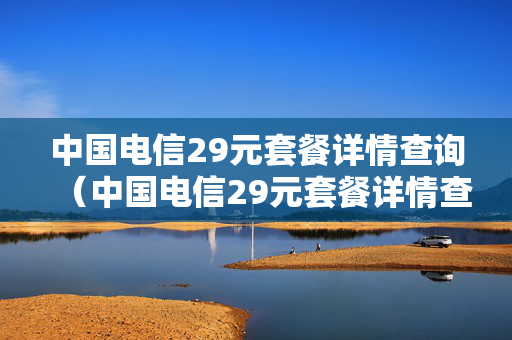 中国电信29元套餐详情查询（中国电信29元套餐详情查询表）