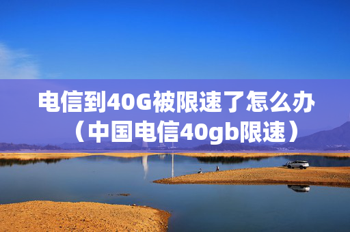 电信到40G被限速了怎么办（中国电信40gb限速）
