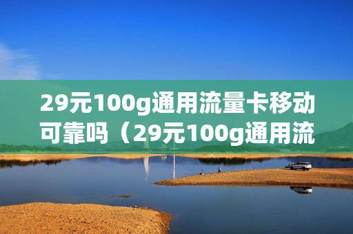 29元100g通用流量卡移动可靠吗（29元100g通用流量卡）